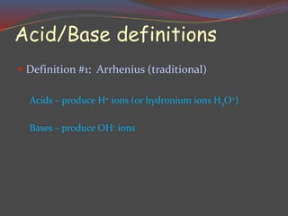 Acid/Base definitions
 Definition #1: Arrhenius (traditional)
Acids – produce H+ ions (or hydronium ions H3O+)
Bases – produce OH- ions
 