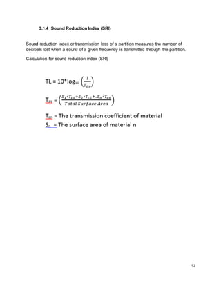 52
3.1.4 Sound Reduction Index (SRI)
Sound reduction index or transmission loss of a partition measures the number of
decibels lost when a sound of a given frequency is transmitted through the partition.
Calculation for sound reduction index (SRI)
 