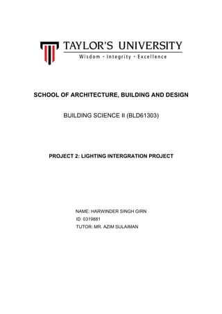 SCHOOL OF ARCHITECTURE, BUILDING AND DESIGN
BUILDING SCIENCE II (BLD61303)
PROJECT 2: LIGHTING INTERGRATION PROJECT
NAME: HARWINDER SINGH GIRN
ID: 0319881
TUTOR: MR. AZIM SULAIMAN
 