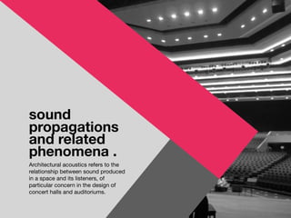 sound
propagations
and related
phenomena .
Architectural acoustics refers to the
relationship between sound produced
in a space and its listeners, of
particular concern in the design of
concert halls and auditoriums.
 