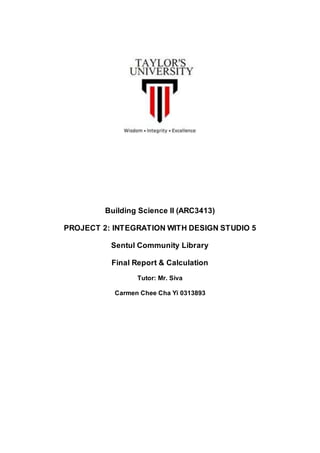 Building Science II (ARC3413)
PROJECT 2: INTEGRATION WITH DESIGN STUDIO 5
Sentul Community Library
Final Report & Calculation
Tutor: Mr. Siva
Carmen Chee Cha Yi 0313893
 