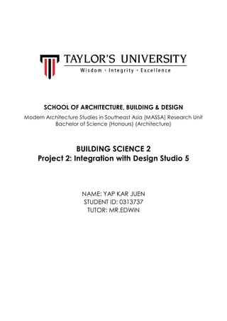SCHOOL OF ARCHITECTURE, BUILDING & DESIGN
Modern Architecture Studies in Southeast Asia (MASSA) Research Unit
Bachelor of Science (Honours) (Architecture)
BUILDING SCIENCE 2
Project 2: Integration with Design Studio 5
NAME: YAP KAR JUEN
STUDENT ID: 0313737
TUTOR: MR.EDWIN
 