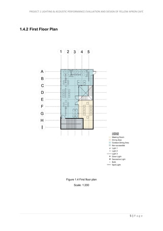 PROJECT 1 LIGHTING & ACOUSTIC PERFORMANCE EVALUATION AND DESIGN OF YELLOW APRON CAFÉ
5 | P a g e
1.4.2 First Floor Plan
Figure 1.4 First floor plan
Scale: 1:200
 