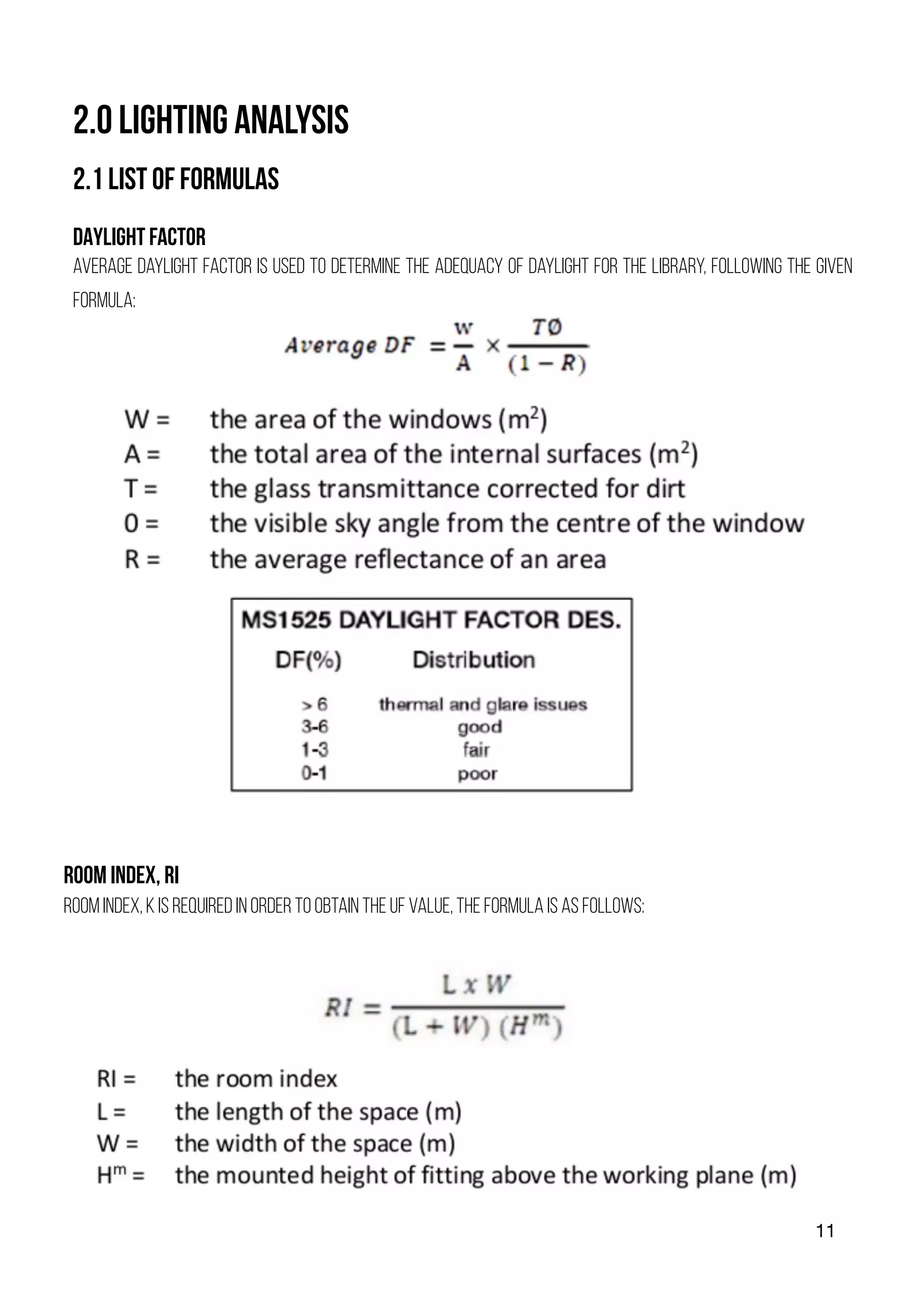 11
2.0 LIGHTING ANALYSIS
2.1 LIST OF FORMULAS
DAYLIGHT FACTOR
Average Daylight Factor is used to determine the adequacy of daylight for the library, following the given
formula:
ROOM INDEX, RI
ROOM INDEX, K IS REQUIRED IN ORDER TO OBTAIN THE UF VALUE, THE FORMULA IS AS FOLLOWS:
 
