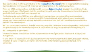 BSCI was launched in 2003 as an initiative of the Foreign Trade Association (FTA) in response to the increasing
business d...