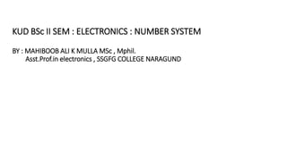 KUD BSc II SEM : ELECTRONICS : NUMBER SYSTEM
BY : MAHIBOOB ALI K MULLA MSc , Mphil.
Asst.Prof.in electronics , SSGFG COLLEGE NARAGUND
 