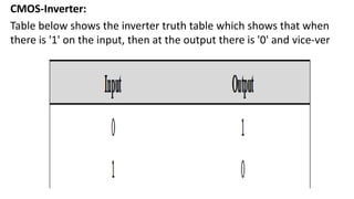 CMOS-Inverter:
Table below shows the inverter truth table which shows that when
there is '1' on the input, then at the output there is '0' and vice-ver
 
