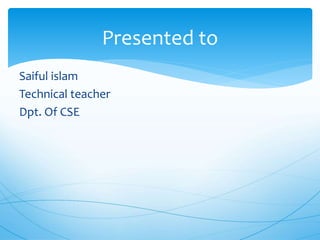 Saiful islam
Technical teacher
Dpt. Of CSE
Presented to
 