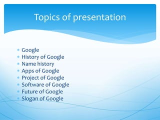  Google
 History of Google
 Name history
 Apps of Google
 Project of Google
 Software of Google
 Future of Google
 Slogan of Google
Topics of presentation
 