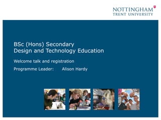 BSc (Hons) Secondary
Design and Technology Education
Welcome talk and registration
Programme Leader: Alison Hardy
 