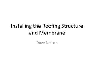 Installing the Roofing Structure and Membrane Dave Nelson 