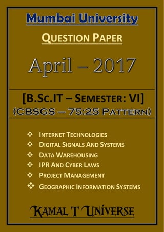 QUESTION PAPER
Kamal T Universe
[B.SC.IT – SEMESTER: VI]
 INTERNET TECHNOLOGIES
 DIGITAL SIGNALS AND SYSTEMS
 DATA WAREHOUSING
 IPR AND CYBER LAWS
 PROJECT MANAGEMENT
 GEOGRAPHIC INFORMATION SYSTEMS
 