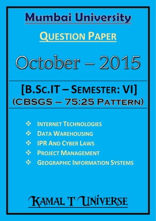 QUESTION PAPER
Kamal T Universe
[B.SC.IT – SEMESTER: VI]
 INTERNET TECHNOLOGIES
 DATA WAREHOUSING
 IPR AND CYBER LAWS
 PROJECT MANAGEMENT
 GEOGRAPHIC INFORMATION SYSTEMS
 
