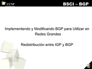 BSCI – BGP Implementando y Modificando BGP para Utilizar en Redes Grandes Redistribución entre IGP y BGP 