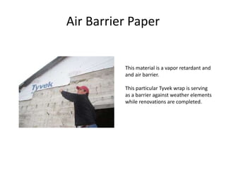 Air Barrier Paper This material is a vapor retardant and and air barrier. This particular Tyvek wrap is serving as a barrier against weather elements while renovations are completed. 