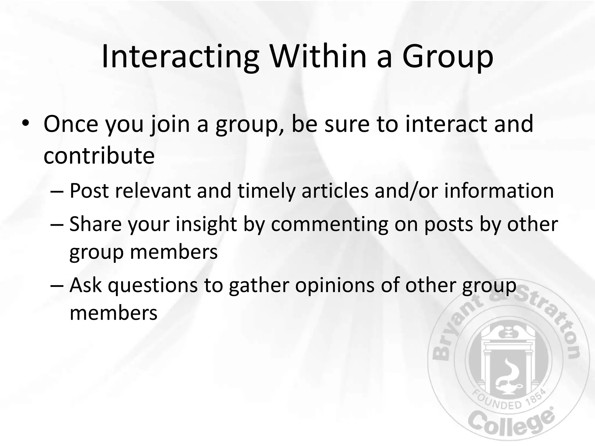 Interacting Within a Group
• Once you join a group, be sure to interact and
  contribute
  – Post relevant and timely articles and/or information
  – Share your insight by commenting on posts by other
    group members
  – Ask questions to gather opinions of other group
    members
 
