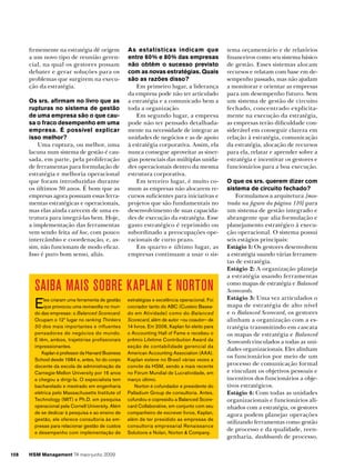 firmemente na estratégia dê origem
a um novo tipo de reunião gerencial, na qual os gestores possam
debater e gerar soluções para os
problemas que surgirem na execução da estratégia.
Os srs. afirmam no livro que as
rupturas no sistema de gestão
de uma empresa são o que causa o fraco desempenho em uma
empresa. É possível explicar
isso melhor?
Uma ruptura, ou melhor, uma
lacuna num sistema de gestão é causada, em parte, pela proliferação
de ferramentas para formulação de
estratégia e melhoria operacional
que foram introduzidas durante
os últimos 30 anos. É bom que as
empresas agora possuam essas ferramentas estratégicas e operacionais,
mas elas ainda carecem de uma estrutura para integrá-las bem. Hoje,
a implementação das ferramentas
vem sendo feita ad hoc, com pouco
intercâmbio e coordenação, e, assim, não funcionam de modo eficaz.
Isso é puro bom senso, aliás.

As estatísticas indicam que
entre 60% e 80% das empresas
não obtêm o sucesso previsto
com as novas estratégias. Quais
são as razões disso?
Em primeiro lugar, a liderança
da empresa pode não ter articulado
a estratégia e a comunicado bem a
toda a organização.
Em segundo lugar, a empresa
pode não ter pensado detalhadamente na necessidade de integrar as
unidades de negócios e as de apoio
à estratégia corporativa. Assim, ela
nunca consegue aproveitar as sinergias potenciais das múltiplas unidades operacionais dentro da mesma
estrutura corporativa.
Em terceiro lugar, é muito comum as empresas não alocarem recursos suficientes para iniciativas e
projetos que são fundamentais no
desenvolvimento de suas capacidades de execução da estratégia. Esse
gasto estratégico é reprimido ou
subordinado a preocupações operacionais de curto prazo.
Em quarto e último lugar, as
empresas continuam a usar o sis-

Saiba mais sobre Kaplan e Norton
E

les criaram uma ferramenta de gestão
que provocou uma reviravolta no mundo das empresas: o Balanced Scorecard.
Ocupam o 12º lugar no ranking Thinkers
50 dos mais importantes e influentes
pensadores de negócios do mundo.
E têm, ambos, trajetórias profissionais
impressionantes.
Kaplan é professor da Harvard Business
School desde 1984 e, antes, foi do corpo
docente da escola de administração da
Carnegie-Mellon University por 16 anos
e chegou a dirigi-la. O especialista tem
bacharelado e mestrado em engenharia
elétrica pelo Massachusetts Institute of
Technology (MIT) e Ph.D. em pesquisa
operacional pela Cornell University. Além
de se dedicar à pesquisa e ao ensino de
gestão, ele oferece consultoria às empresas para relacionar gestão de custos
e desempenho com implementação de

108

HSM Management 74 maio-junho 2009

estratégias e excelência operacional. Foi
cocriador tanto do ABC (Custeio Basea­
do em Atividade) como do Balanced
Scorecard, além de autor –ou coautor– de
14 livros. Em 2006, Kaplan foi eleito para
o Accounting Hall of Fame e recebeu o
prêmio Lifetime Contribution Award da
seção de contabilidade gerencial da
American Accounting Association (AAA).
Kaplan esteve no Brasil várias vezes a
convite da HSM, sendo a mais recente
no Fórum Mundial de Lucratividade, em
março último.
Norton é cofundador e presidente do
Palladium Group de consultoria. Antes,
cofundou e copresidiu a Balanced Scorecard Collaborative, em conjunto com seu
companheiro de escrever livros, Kaplan,
além de ter presidido as empresas de
consultoria empresarial Renaissance
Solutions e Nolan, Norton & Company.

tema orçamentário e de relatórios
financeiros como seu sistema básico
de gestão. Esses sistemas alocam
recursos e relatam com base em desempenho passado, mas não ajudam
a monitorar e orientar as empresas
para um desempenho futuro. Sem
um sistema de gestão de circuito
fechado, concentrado explicitamente na execução da estratégia,
as empresas terão dificuldade considerável em conseguir clareza em
relação à estratégia, comunicação
da estratégia, alocação de recursos
para ela, relatar e aprender sobre a
estratégia e incentivar os gestores e
funcionários para a boa execução.
O que os srs. querem dizer com
sistema de circuito fechado?
Formulamos a arquitetura [mostrada na figura da página 110] para
um sistema de gestão integrado e
abrangente que alia formulação e
planejamento estratégico à execução operacional. O sistema possui
seis estágios principais:
Estágio 1: Os gestores desenvolvem
a estratégia usando várias ferramentas de estratégia.
Estágio 2: A organização planeja
a estratégia usando ferramentas
como mapas de estratégia e Balanced
Scorecards.
Estágio 3: Uma vez articulados o
mapa de estratégia de alto nível
e o Balanced Scorecard, os gestores
alinham a organização com a estratégia transmitindo em cascata
os mapas de estratégia e Balanced
Scorecards vinculados a todas as unidades organizacionais. Eles alinham
os funcionários por meio de um
processo de comunicação formal
e vinculam os objetivos pessoais e
incentivos dos funcionários a objetivos estratégicos.
Estágio 4: Com todas as unidades
organizacionais e funcionários alinhados com a estratégia, os gestores
agora podem planejar operações
utilizando ferramentas como gestão
de processo e da qualidade, reengenharia, dashboards de processo,

 