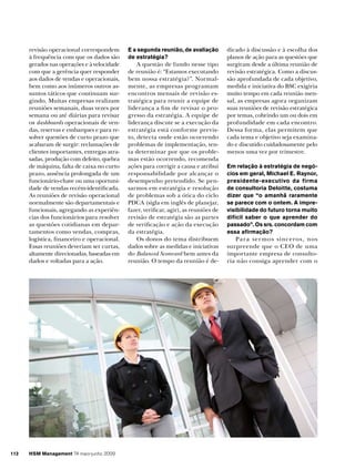 revisão operacional correspondem
à frequência com que os dados são
gerados nas operações e à velocidade
com que a gerência quer responder
aos dados de vendas e operacionais,
bem como aos inúmeros outros assuntos táticos que continuam surgindo. Muitas empresas realizam
reuniões semanais, duas vezes por
semana ou até diárias para revisar
os dashboards operacionais de vendas, reservas e embarques e para resolver questões de curto prazo que
acabaram de surgir: reclamações de
clientes importantes, entregas atrasadas, produção com defeito, quebra
de máquina, falta de caixa no curto
prazo, ausência prolongada de um
funcionário-chave ou uma oportunidade de vendas recém-identificada.
As reuniões de revisão operacional
normalmente são departamentais e
funcionais, agregando as experiências dos funcionários para resolver
as questões cotidianas em departamentos como vendas, compras,
logística, financeiro e operacional.
Essas reuniões deveriam ser curtas,
altamente direcionadas, baseadas em
dados e voltadas para a ação.

112

HSM Management 74 maio-junho 2009

E a segunda reunião, de avaliação
de estratégia?

A questão de fundo nesse tipo
de reunião é: “Estamos executando
bem nossa estratégia?”. Normalmente, as empresas programam
encontros mensais de revisão estratégica para reunir a equipe de
liderança a fim de revisar o progresso da estratégia. A equipe de
liderança discute se a execução da
estratégia está conforme previsto, detecta onde estão ocorrendo
problemas de implementação, tenta determinar por que os problemas estão ocorrendo, recomenda
ações para corrigir a causa e atribui
responsabilidade por alcançar o
desempenho pretendido. Se pensarmos em estratégia e resolução
de problemas sob a ótica do ciclo
PDCA (sigla em inglês de planejar,
fazer, verificar, agir), as reuniões de
revisão de estratégia são as partes
de verificação e ação da execução
da estratégia.
Os donos do tema distribuem
dados sobre as medidas e iniciativas
do Balanced Scorecard bem antes da
reunião. O tempo da reunião é de-

dicado à discussão e à escolha dos
planos de ação para as questões que
surgiram desde a última reunião de
revisão estratégica. Como a discussão aprofundada de cada objetivo,
medida e iniciativa do BSC exigiria
muito tempo em cada reunião mensal, as empresas agora organizam
suas reuniões de revisão estratégica
por temas, cobrindo um ou dois em
profundidade em cada encontro.
Dessa forma, elas permitem que
cada tema e objetivo seja examinado e discutido cuidadosamente pelo
menos uma vez por trimestre.
Em relação à estratégia de negócios em geral, Michael E. Raynor,
presidente-executivo da firma
de consultoria Deloitte, costuma
dizer que “o amanhã raramente
se parece com o ontem. A imprevisibilidade do futuro torna muito
difícil saber o que aprender do
passado”. Os srs. concordam com
essa afirmação?

Pa r a ser mos sinceros, nos
surpreende que o CEO de uma
importante empresa de consultoria não consiga aprender com o

 