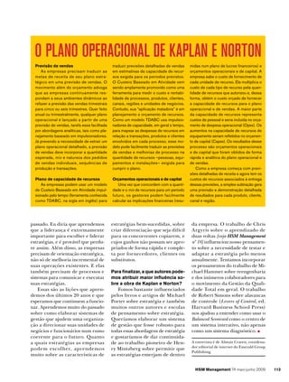 O PLANO OPERACIONAL DE KAPLAN E NORTON
Previsão de vendas
As empresas precisam traduzir as
metas de receita de seu plano estratégico em uma previsão de vendas. O
movimento além do orçamento advoga
que as empresas continuamente respondam a seus ambientes dinâmicos ao
refazer a previsão das vendas trimestrais
para cinco ou seis trimestres. Quer feito
anual ou trimestralmente, qualquer plano
operacional é lançado a partir de uma
previsão de vendas, tarefa essa facilitada
por abordagens analíticas, tais como planejamento baseado em impulsionadores.
Já prevendo a necessidade de extrair um
plano operacional detalhado, a previsão
de vendas deve incorporar a quantidade
esperada, mix e natureza dos pedidos
de vendas individuais, sequências de
produção e transações.

traduzir previsões detalhadas de vendas
em estimativas da capacidade de recursos exigida para os períodos previstos.
O Custeio Baseado em Atividade vem
sendo amplamente promovido como uma
ferramenta para medir o custo e rentabilidade de processos, produtos, clientes,
canais, regiões e unidades de negócios.
Contudo, sua “aplicação matadora” é em
planejamento e orçamento de recursos.
Como um modelo TDABC usa impulsionadores de capacidade, em geral o tempo,
para mapear as despesas de recursos em
relação a transações, produtos e clientes
envolvidos em cada processo, esse modelo pode facilmente traduzir as previsões
de vendas e melhorias de processo na
quantidade de recursos –pessoas, equipamentos e instalações– exigida para
cumprir o plano.

Plano de capacidade de recursos
As empresas podem usar um modelo
de Custeio Baseado em Atividade impulsionado pelo tempo (ferramenta conhecida
como TDABC, na sigla em inglês) para

Orçamentos operacionais e de capital
Uma vez que concordem com a quantidade e o mix de recursos para um período
futuro, os gestores podem facilmente
calcular as implicações financeiras (resu-

passado. Eu diria que aprendemos
que a liderança é extremamente
importante para escolher e liderar
estratégias, e é provável que perdure assim. Além disso, as empresas
precisam de orientação estratégica,
não só de melhoria incremental de
suas operações existentes. E elas
também precisam de processos e
sistemas para comunicar e executar
suas estratégias.
Essas são as lições que aprendemos dos últimos 20 anos e que
esperamos que continuem a funcionar. Aprendemos muito do passado
sobre como elaborar sistemas de
gestão que ajudem uma organização a direcionar suas unidades de
negócios e funcionários num rumo
coerente para o futuro. Quanto
a quais estratégias as empresas
podem escolher, aprendemos
muito sobre as características de

estratégias bem-sucedidas, sobre
criar diferenciação que seja difícil
para os concorrentes copiarem, e
cujos ganhos não possam ser apropriados de forma rápida e completa por fornecedores, clientes ou
substitutos.
Para finalizar, a que autores podemos atribuir maior influência sobre a obra de Kaplan e Norton?

Fomos bastante influenciados
pelos livros e artigos de Michael
Porter sobre estratégia e também
muitos outros autores e escolas
de pensamento sobre estratégia.
Queríamos elaborar um sistema
de gestão que fosse robusto para
todas essas abordagens de estratégia
e gostaríamos de dar continuidade ao trabalho pioneiro de Henry Mintzberg sobre permitir que
as estratégias emerjam de dentro

midas num plano de lucros financeiros) e
orçamentos operacionais e de capital. A
empresa sabe o custo de fornecimento de
cada unidade de recurso. Ela multiplica o
custo de cada tipo de recurso pela quantidade de recursos que autorizou e, dessa
forma, obtém o custo orçado de fornecer
a capacidade de recursos para o plano
operacional e de vendas. A maior parte
da capacidade de recursos representa
custos de pessoal e seria incluída no orçamento de despesa operacional (Opex). Os
aumentos na capacidade de recursos de
equipamento seriam refletidos no orçamento de capital (Capex). Os resultados desse
processo são orçamentos operacionais
e de capital que foram obtidos de forma
rápida e analítica do plano operacional e
de vendas.
Como a empresa começa com previsões detalhadas de receita e agora tem os
custos de recursos associados à entrega
dessas previsões, a simples subtração gera
uma previsão e demonstração detalhada
de resultados para cada produto, cliente,
canal e região.

da empresa. O trabalho de Chris
Argyris sobre o aprendizado de
duas voltas [veja HSM Management
nº 14] influenciou nosso pensamento sobre a necessidade de testar e
adaptar a estratégia pelo menos
anualmente. Tentamos incorporar
os pensamentos do trabalho de Michael Hammer sobre reengenharia
e dos inúmeros colaboradores para
o movimento da Gestão da Qualidade Total em geral. O trabalho
de Robert Simons sobre alavancas
de controle (Levers of Control, ed.
Harvard Business School Press)
nos ajudou a entender como usar o
Balanced Scorecard como o centro de
um sistema interativo, não apenas
como um sistema diagnóstico.
A entrevista é de Alistair Craven, coordenador editorial de internet do Emerald Group
Publishing.

HSM Management 74 maio-junho 2009

113

 