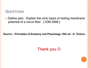 QUESTIONS
 Define pain . Explain the ionic basis of resting membrane
potential of a nerve fiber . { IOM 2066 }
Source :- Principles of Anatomy and Physiology 12th ed - G. Tortora,
Thank you 
 