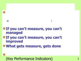 :

If you can‟t measure, you can‟t
managed
If you can‟t measure, you can‟t
improved
What gets measure, gets done


(Key Performance Indicators)      2
 