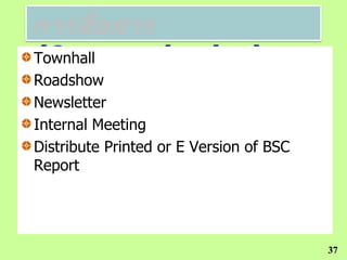 (Communication)
Townhall
Roadshow
Newsletter
Internal Meeting
Distribute Printed or E Version of BSC
Report




                                         37
 