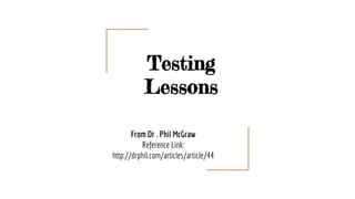 Testing
Lessons
From Dr . Phil McGraw
Reference Link:
http://drphil.com/articles/article/44
 