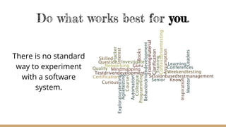 Do what works best for you.
There is no standard
way to experiment
with a software
system.
 