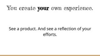 You create your own experience.
See a product. And see a reflection of your
efforts.
 