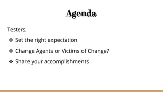 Agenda
Testers,
❖ Set the right expectation
❖ Change Agents or Victims of Change?
❖ Share your accomplishments
 