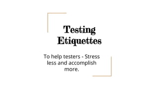 Testing
Etiquettes
To help testers - Stress
less and accomplish
more.
 