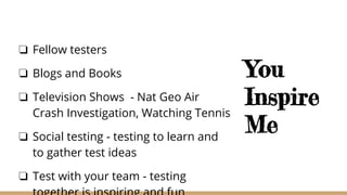You
Inspire
Me
❏ Fellow testers
❏ Blogs and Books
❏ Television Shows - Nat Geo Air
Crash Investigation, Watching Tennis
❏ Social testing - testing to learn and
to gather test ideas
❏ Test with your team - testing
 