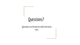 Questions?
Questions are the fuel on which the brain
runs.
 