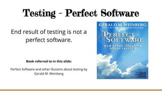 Testing - Perfect Software
End result of testing is not a
perfect software.
Book referred to in this slide:
Perfect Software and other illusions about testing by
Gerald M. Weinberg
 