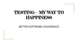 TESTING - MY WAY TO
HAPPINESS
BETTER SOFTWARE CONFERENCE
 