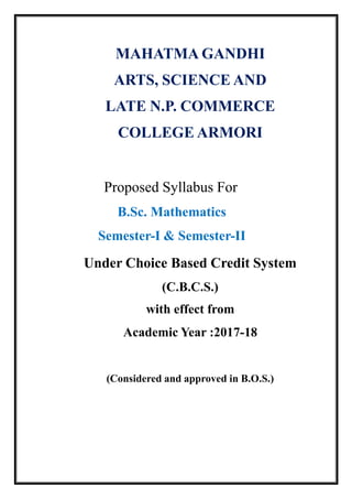 MAHATMA GANDHI
ARTS, SCIENCE AND
LATE N.P. COMMERCE
COLLEGE ARMORI
Proposed Syllabus For
B.Sc. Mathematics
Semester-I & Semester-II
Under Choice Based Credit System
(C.B.C.S.)
with effect from
Academic Year :2017-18
(Considered and approved in B.O.S.)
 