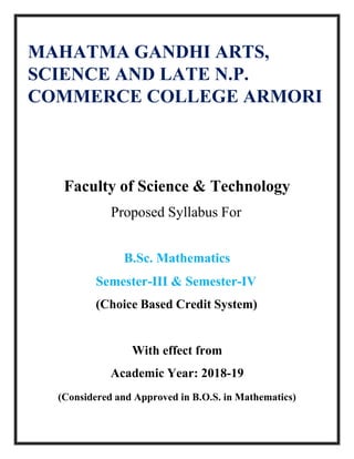 Faculty of Science & Technology
Proposed Syllabus For
B.Sc. Mathematics
Semester-III & Semester-IV
(Choice Based Credit System)
With effect from
Academic Year: 2018-19
(Considered and Approved in B.O.S. in Mathematics)
MAHATMA GANDHI ARTS,
SCIENCE AND LATE N.P.
COMMERCE COLLEGE ARMORI
 