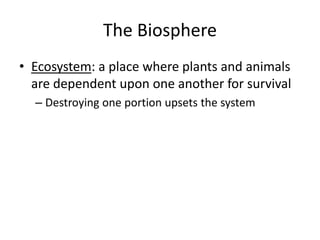 The Biosphere
• Ecosystem: a place where plants and animals
are dependent upon one another for survival
– Destroying one portion upsets the system
 