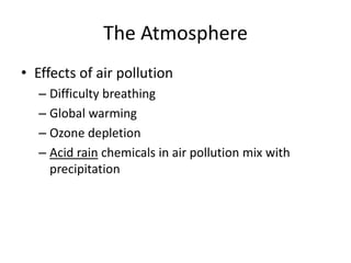 The Atmosphere
• Effects of air pollution
– Difficulty breathing
– Global warming
– Ozone depletion
– Acid rain chemicals in air pollution mix with
precipitation
 