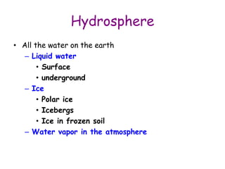 Hydrosphere
• All the water on the earth
– Liquid water
• Surface
• underground
– Ice
• Polar ice
• Icebergs
• Ice in frozen soil
– Water vapor in the atmosphere
 