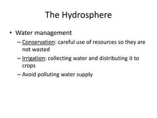 The Hydrosphere
• Water management
– Conservation: careful use of resources so they are
not wasted
– Irrigation: collecting water and distributing it to
crops
– Avoid polluting water supply
 