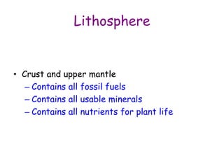Lithosphere
• Crust and upper mantle
– Contains all fossil fuels
– Contains all usable minerals
– Contains all nutrients for plant life
 