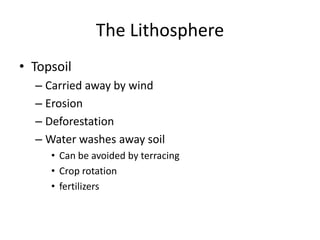 The Lithosphere
• Topsoil
– Carried away by wind
– Erosion
– Deforestation
– Water washes away soil
• Can be avoided by terracing
• Crop rotation
• fertilizers
 
