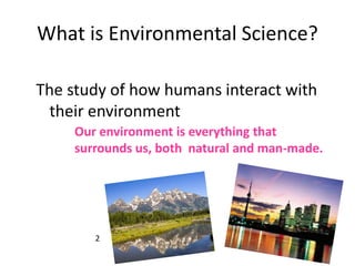 What is Environmental Science?
The study of how humans interact with
their environment
Our environment is everything that
surrounds us, both natural and man-made.
2
 