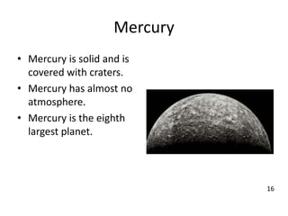 Mercury
• Mercury is solid and is
covered with craters.
• Mercury has almost no
atmosphere.
• Mercury is the eighth
largest planet.
16
 