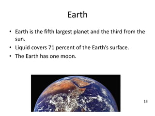 Earth
• Earth is the fifth largest planet and the third from the
sun.
• Liquid covers 71 percent of the Earth’s surface.
• The Earth has one moon.
18
 
