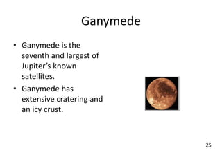 Ganymede
• Ganymede is the
seventh and largest of
Jupiter’s known
satellites.
• Ganymede has
extensive cratering and
an icy crust.
25
 