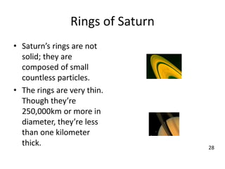 Rings of Saturn
• Saturn’s rings are not
solid; they are
composed of small
countless particles.
• The rings are very thin.
Though they’re
250,000km or more in
diameter, they’re less
than one kilometer
thick. 28
 