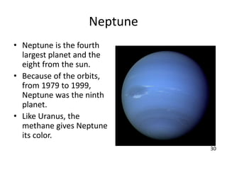 Neptune
• Neptune is the fourth
largest planet and the
eight from the sun.
• Because of the orbits,
from 1979 to 1999,
Neptune was the ninth
planet.
• Like Uranus, the
methane gives Neptune
its color.
30
 