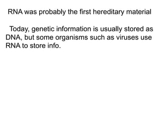 RNA was probably the first hereditary material
Today, genetic information is usually stored as
DNA, but some organisms such as viruses use
RNA to store info.
 